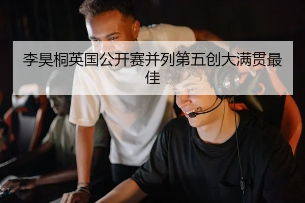 李昊桐英国公开赛并列第五创大满贯最佳